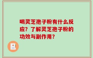 喝灵芝孢子粉有什么反应？了解灵芝孢子粉的功效与副作用？