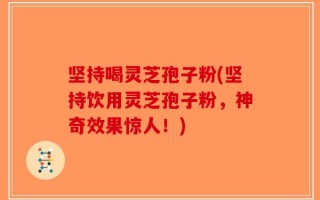 坚持喝灵芝孢子粉(坚持饮用灵芝孢子粉，神奇效果惊人！)