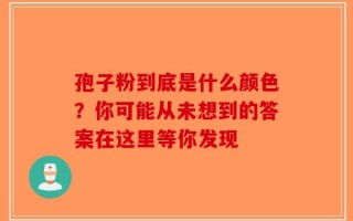 孢子粉到底是什么颜色？你可能从未想到的答案在这里等你发现
