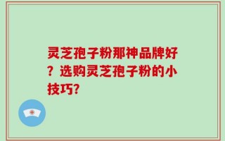 灵芝孢子粉那神品牌好？选购灵芝孢子粉的小技巧？