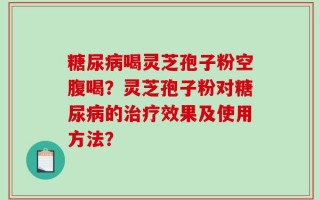 糖尿病喝灵芝孢子粉空腹喝？灵芝孢子粉对糖尿病的治疗效果及使用方法？