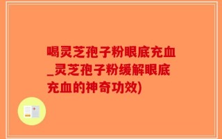 喝灵芝孢子粉眼底充血_灵芝孢子粉缓解眼底充血的神奇功效)