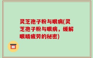 灵芝孢子粉与眼病(灵芝孢子粉与眼病，缓解眼睛疲劳的秘密)