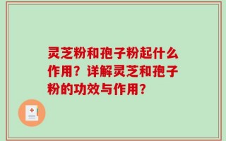 灵芝粉和孢子粉起什么作用？详解灵芝和孢子粉的功效与作用？