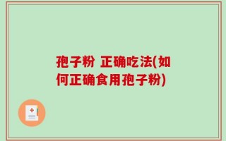 孢子粉 正确吃法(如何正确食用孢子粉)