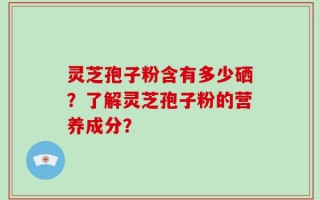 灵芝孢子粉含有多少硒？了解灵芝孢子粉的营养成分？
