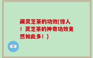 藏灵芝茶的功效(惊人！灵芝茶的神奇功效竟然如此多！)