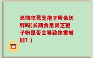 长期吃灵芝孢子粉会长胖吗(长期食用灵芝孢子粉是否会导致体重增加？)
