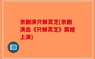 京剧演只鲜灵芝(京剧演出《只鲜灵芝》震撼上演)
