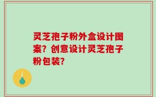 灵芝孢子粉外盒设计图案？创意设计灵芝孢子粉包装？