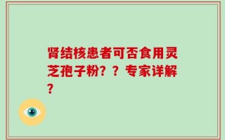 肾结核患者可否食用灵芝孢子粉？？专家详解？