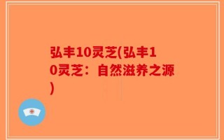 弘丰10灵芝(弘丰10灵芝：自然滋养之源)
