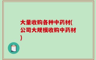 大量收购各种中药材(公司大规模收购中药材)