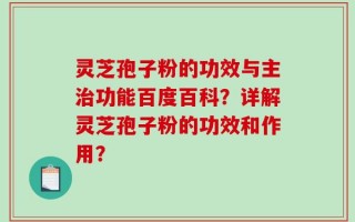 灵芝孢子粉的功效与主治功能百度百科？详解灵芝孢子粉的功效和作用？