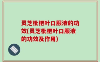 灵芝枇杷叶口服液的功效(灵芝枇杷叶口服液的功效及作用)