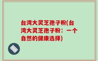 台湾大灵芝孢子粉(台湾大灵芝孢子粉：一个自然的健康选择)