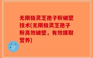 无限极灵芝孢子粉破壁技术(无限极灵芝孢子粉高效破壁，有效提取营养)