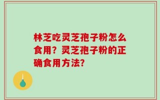 林芝吃灵芝孢子粉怎么食用？灵芝孢子粉的正确食用方法？