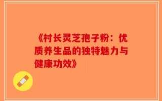 《村长灵芝孢子粉：优质养生品的独特魅力与健康功效》