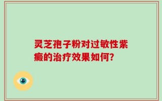 灵芝孢子粉对过敏性紫癜的治疗效果如何？