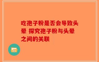吃孢子粉是否会导致头晕 探究孢子粉与头晕之间的关联