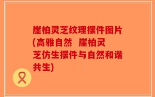 崖柏灵芝纹理摆件图片(高雅自然  崖柏灵芝仿生摆件与自然和谐共生)