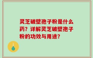 灵芝破壁孢子粉是什么药？详解灵芝破壁孢子粉的功效与用途？
