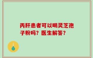 丙肝患者可以喝灵芝孢子粉吗？医生解答？