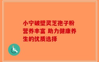 小宁破壁灵芝孢子粉 营养丰富 助力健康养生的优质选择