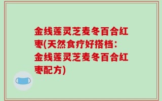 金线莲灵芝麦冬百合红枣(天然食疗好搭档：金线莲灵芝麦冬百合红枣配方)