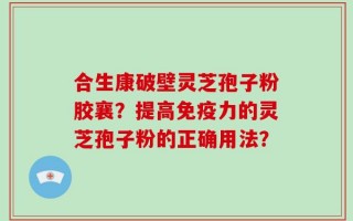 合生康破壁灵芝孢子粉胶襄？提高免疫力的灵芝孢子粉的正确用法？