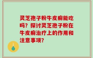 灵芝孢子粉牛皮癣能吃吗？探讨灵芝孢子粉在牛皮癣治疗上的作用和注意事项？