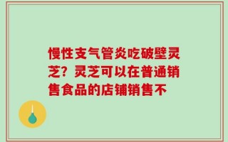 慢性支气管炎吃破壁灵芝？灵芝可以在普通销售食品的店铺销售不