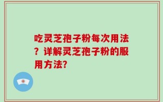 吃灵芝孢子粉每次用法？详解灵芝孢子粉的服用方法？