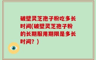 破壁灵芝孢子粉吃多长时间(破壁灵芝孢子粉的长期服用期限是多长时间？)