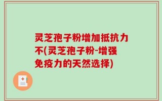 灵芝孢子粉增加抵抗力不(灵芝孢子粉-增强免疫力的天然选择)