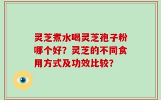 灵芝煮水喝灵芝孢子粉哪个好？灵芝的不同食用方式及功效比较？