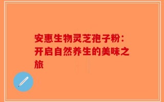 安惠生物灵芝孢子粉：开启自然养生的美味之旅