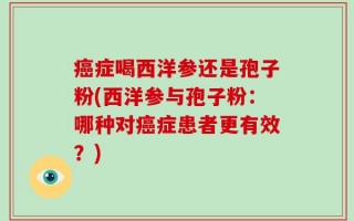 癌症喝西洋参还是孢子粉(西洋参与孢子粉：哪种对癌症患者更有效？)