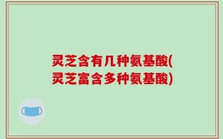 灵芝含有几种氨基酸(灵芝富含多种氨基酸)