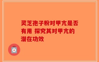 灵芝孢子粉对甲亢是否有用 探究其对甲亢的潜在功效