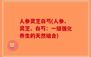 人参灵芝白芍(人参、灵芝、白芍：一组强化养生的天然组合)