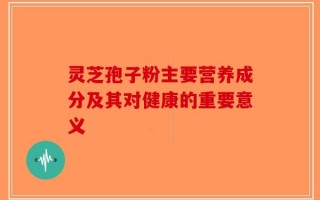 灵芝孢子粉主要营养成分及其对健康的重要意义