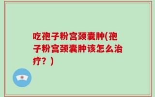 吃孢子粉宫颈囊肿(孢子粉宫颈囊肿该怎么治疗？)