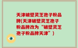 天津破壁灵芝孢子粉品牌(天津破壁灵芝孢子粉品牌改为“破壁灵芝孢子粉品牌天津”)