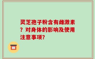 灵芝孢子粉含有雌激素？对身体的影响及使用注意事项？