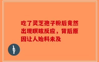 吃了灵芝孢子粉后竟然出现瞑眩反应，背后原因让人始料未及