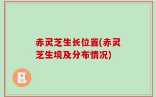 赤灵芝生长位置(赤灵芝生境及分布情况)