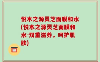 悦木之源灵芝面膜和水(悦木之源灵芝面膜和水-双重滋养，呵护肌肤)