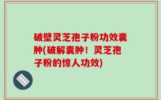 破壁灵芝孢子粉功效囊肿(破解囊肿！灵芝孢子粉的惊人功效)